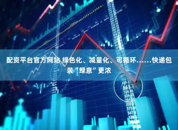 配资平台官方网站 绿色化、减量化、可循环……快递包装“绿意”更浓