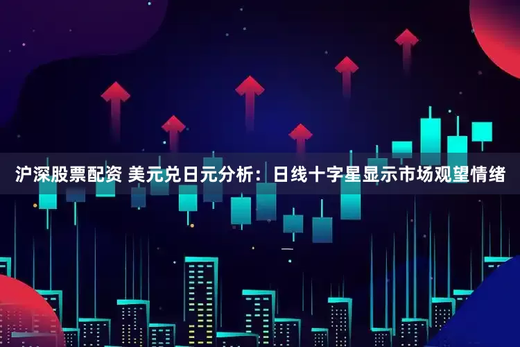 沪深股票配资 美元兑日元分析：日线十字星显示市场观望情绪