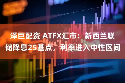 泽巨配资 ATFX汇市：新西兰联储降息25基点，利率进入中性区间