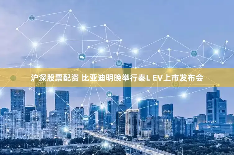 沪深股票配资 比亚迪明晚举行秦L EV上市发布会