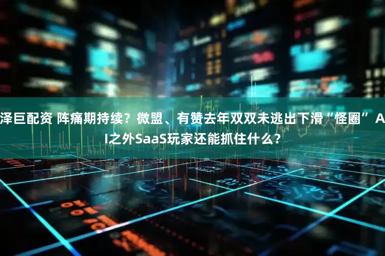 泽巨配资 阵痛期持续？微盟、有赞去年双双未逃出下滑“怪圈” AI之外SaaS玩家还能抓住什么？