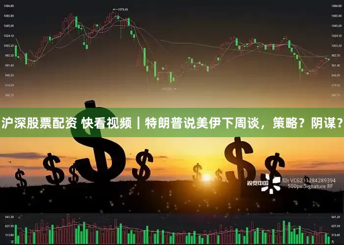 沪深股票配资 快看视频｜特朗普说美伊下周谈，策略？阴谋？