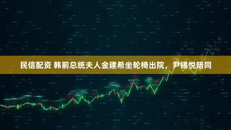 民信配资 韩前总统夫人金建希坐轮椅出院，尹锡悦陪同