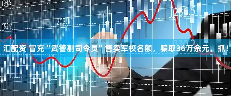 汇配资 冒充“武警副司令员”售卖军校名额，骗取36万余元，抓！