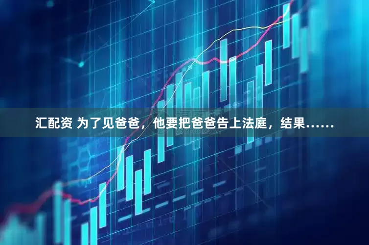 汇配资 为了见爸爸，他要把爸爸告上法庭，结果……