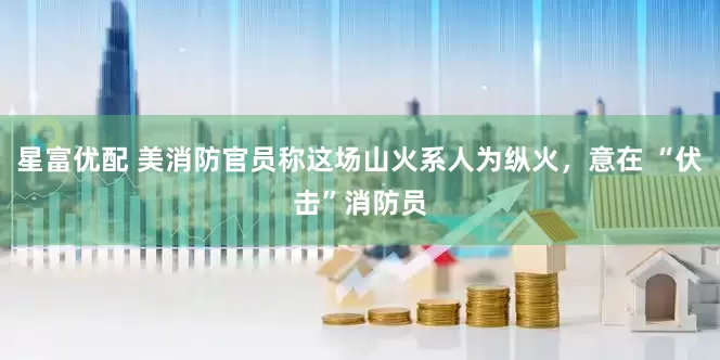 星富优配 美消防官员称这场山火系人为纵火，意在 “伏击”消防员