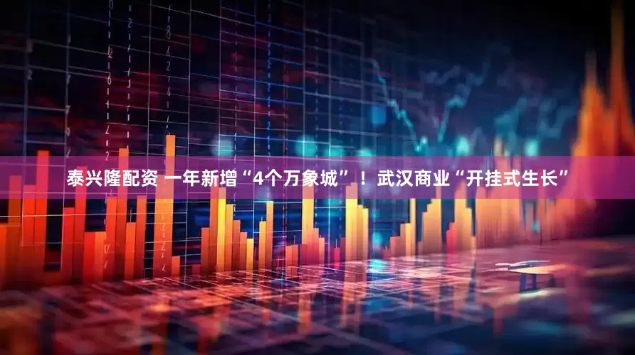 泰兴隆配资 一年新增“4个万象城” ！武汉商业“开挂式生长”