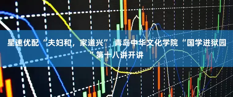 星速优配 “夫妇和，家道兴”  青岛中华文化学院 “国学进狱园”第十八讲开讲