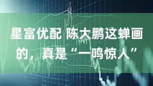 星富优配 陈大鹏这蝉画的，真是“一鸣惊人”