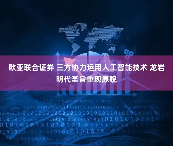 欧亚联合证券 三方协力运用人工智能技术 龙岩明代圣旨重现原貌