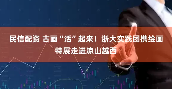 民信配资 古画“活”起来！浙大实践团携绘画特展走进凉山越西