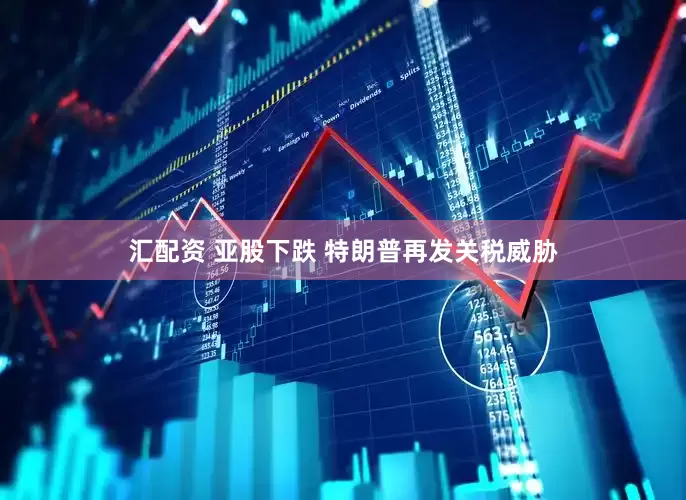 汇配资 亚股下跌 特朗普再发关税威胁
