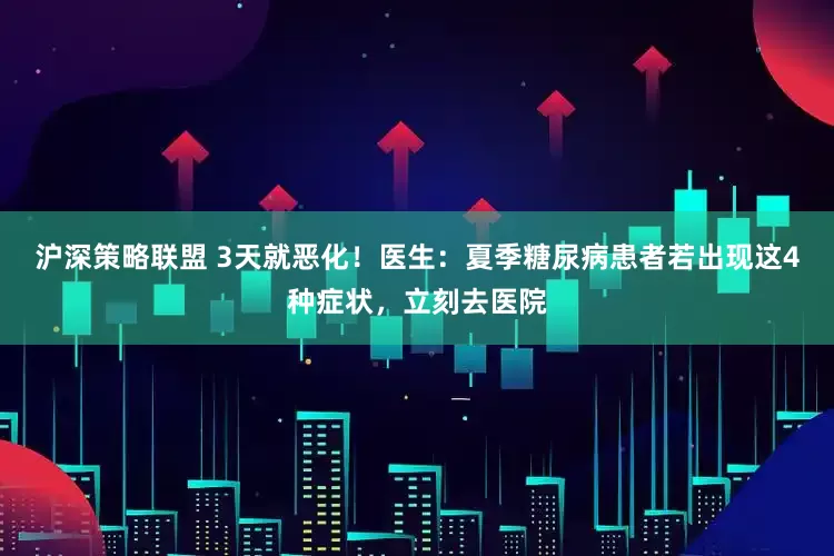 沪深策略联盟 3天就恶化！医生：夏季糖尿病患者若出现这4种症状，立刻去医院