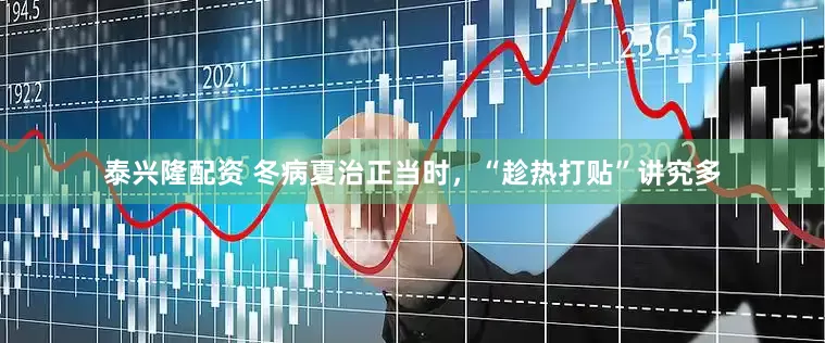 泰兴隆配资 冬病夏治正当时，“趁热打贴”讲究多