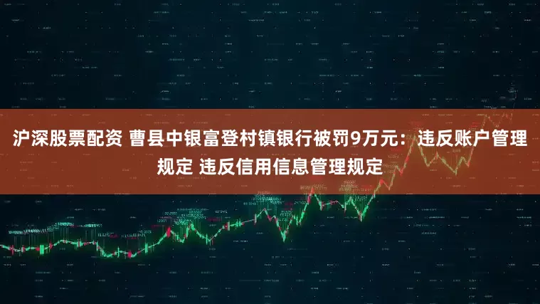 沪深股票配资 曹县中银富登村镇银行被罚9万元：违反账户管理规定 违反信用信息管理规定
