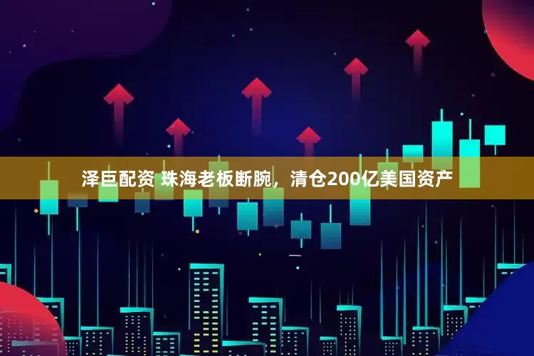 泽巨配资 珠海老板断腕，清仓200亿美国资产