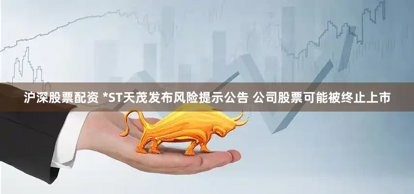 沪深股票配资 *ST天茂发布风险提示公告 公司股票可能被终止上市