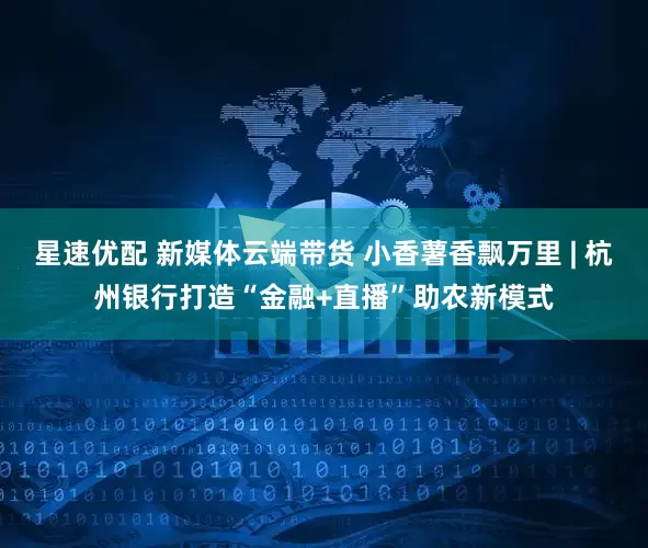 星速优配 新媒体云端带货 小香薯香飘万里 | 杭州银行打造“金融+直播”助农新模式
