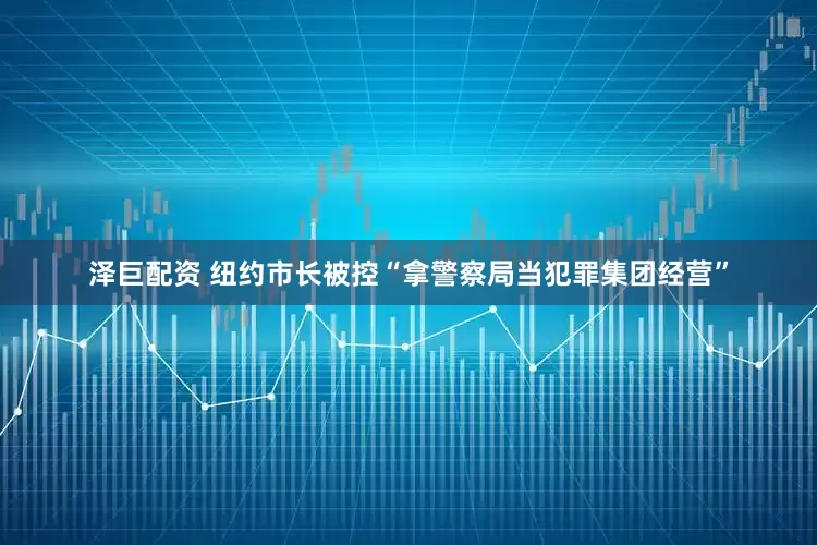 泽巨配资 纽约市长被控“拿警察局当犯罪集团经营”