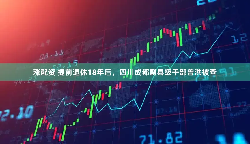 涨配资 提前退休18年后，四川成都副县级干部曾洪被查