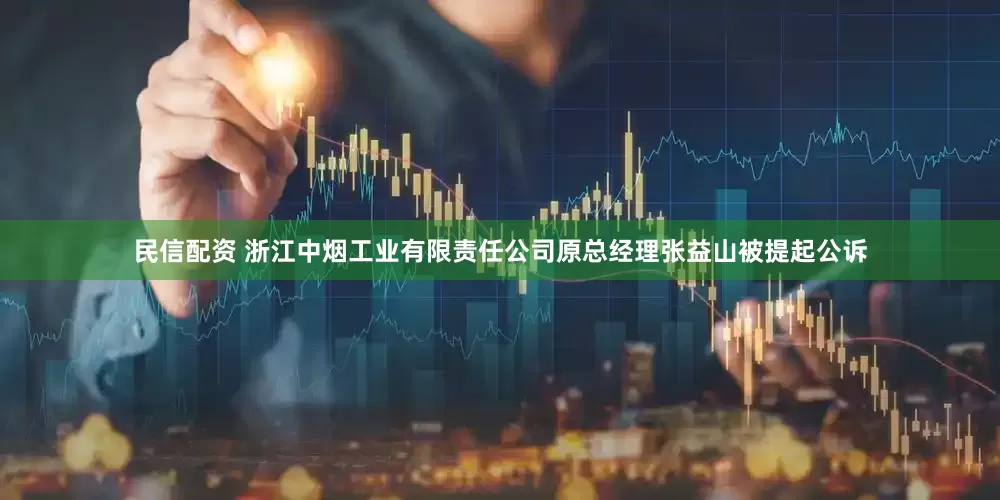 民信配资 浙江中烟工业有限责任公司原总经理张益山被提起公诉