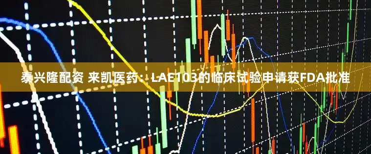 泰兴隆配资 来凯医药：LAE103的临床试验申请获FDA批准