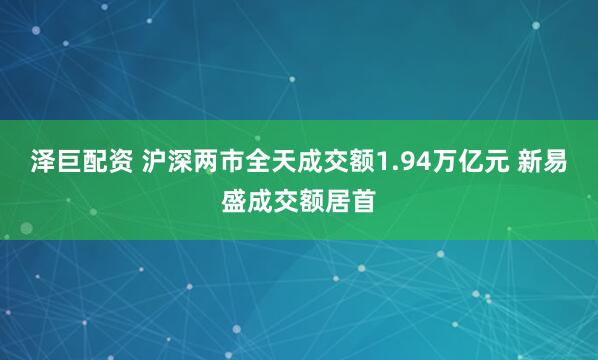泽巨配资 沪深两市全天成交额1.94万亿元 新易盛成交额居首