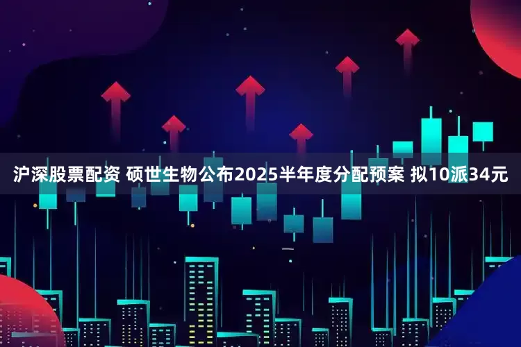 沪深股票配资 硕世生物公布2025半年度分配预案 拟10派34元